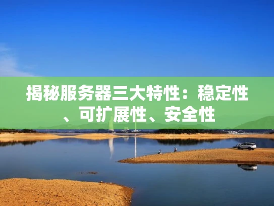 揭秘服务器三大特性：稳定性、可扩展性、安全性