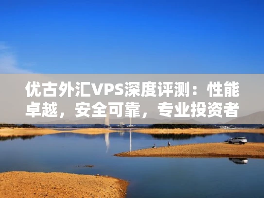 优古外汇VPS深度评测：性能卓越，安全可靠，专业投资者的理想选择