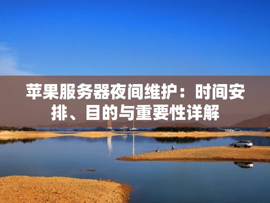 苹果服务器夜间维护：时间安排、目的与重要性详解