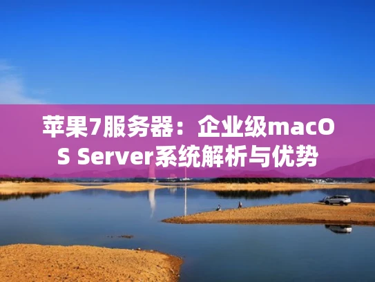 苹果7服务器：企业级macOS Server系统解析与优势