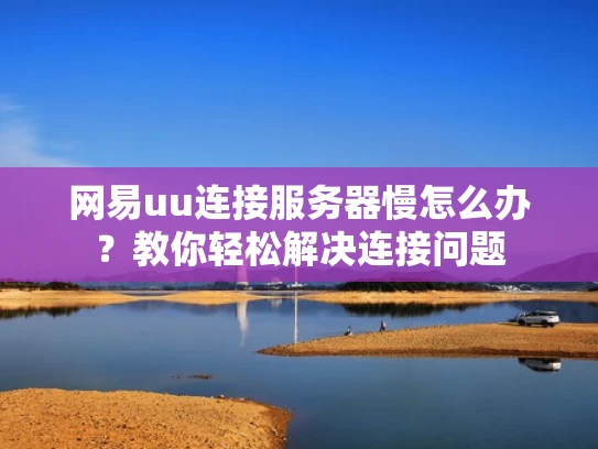 网易uu连接服务器慢怎么办？教你轻松解决连接问题