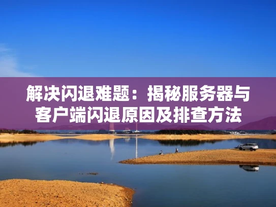 解决闪退难题：揭秘服务器与客户端闪退原因及排查方法
