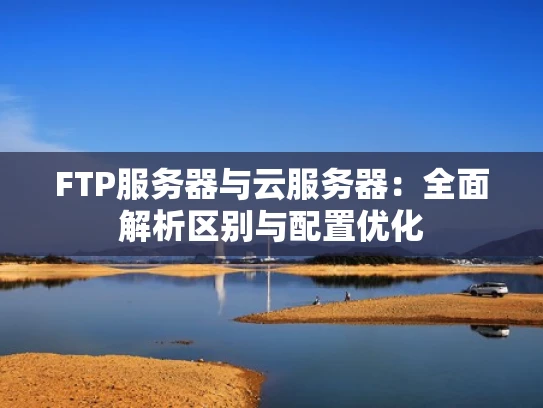 FTP服务器与云服务器：全面解析区别与配置优化