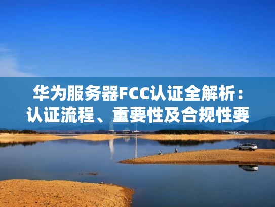 华为服务器FCC认证全解析：认证流程、重要性及合规性要求