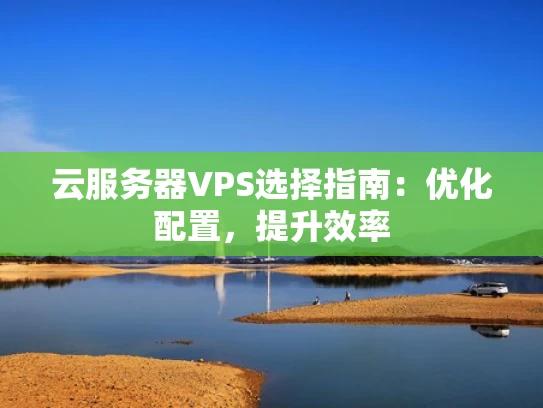 云服务器VPS选择指南：优化配置，提升效率