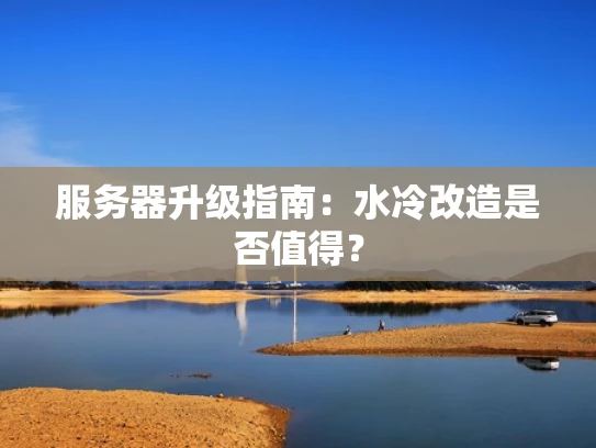服务器升级指南：水冷改造是否值得？