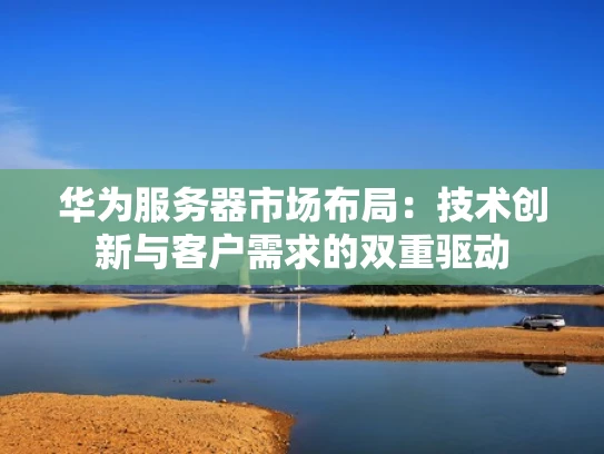 华为服务器市场布局：技术创新与客户需求的双重驱动