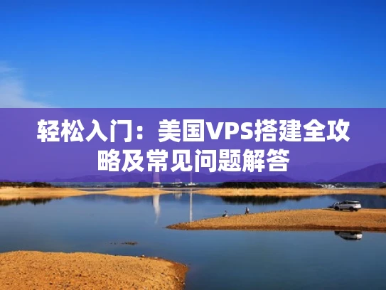 轻松入门：美国VPS搭建全攻略及常见问题解答