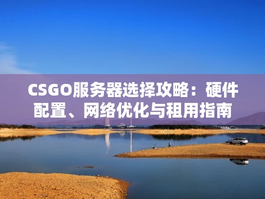 CSGO服务器选择攻略：硬件配置、网络优化与租用指南