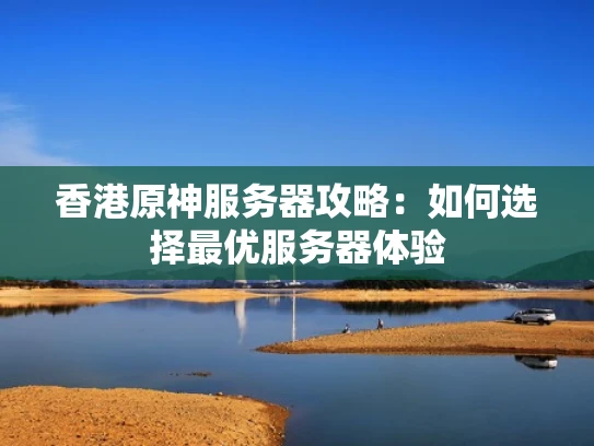 香港原神服务器攻略：如何选择最优服务器体验