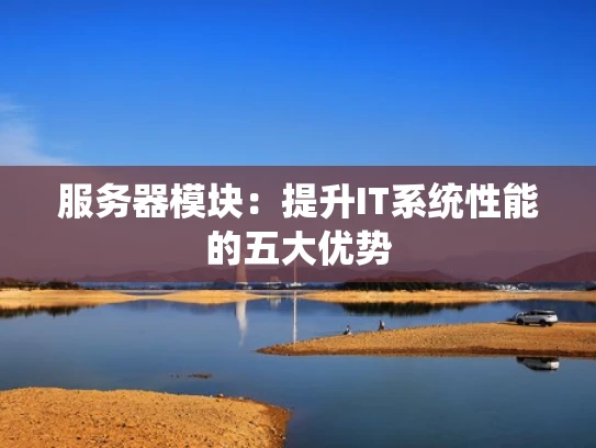 服务器模块：提升IT系统性能的五大优势