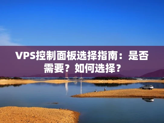 VPS控制面板选择指南：是否需要？如何选择？
