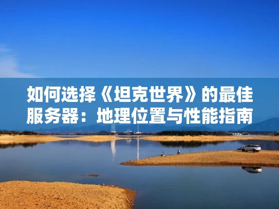如何选择《坦克世界》的最佳服务器：地理位置与性能指南