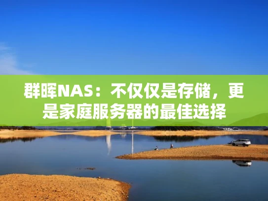 群晖NAS：不仅仅是存储，更是家庭服务器的最佳选择