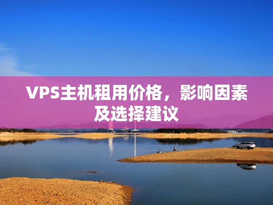 VPS主机租用价格，影响因素及选择建议