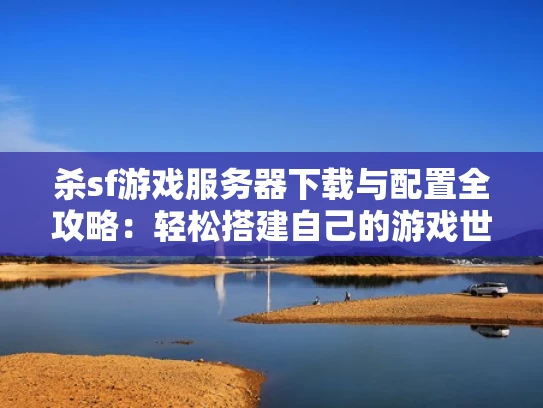 杀sf游戏服务器下载与配置全攻略：轻松搭建自己的游戏世界