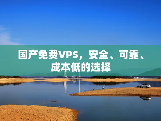 国产免费VPS，安全、可靠、成本低的选择