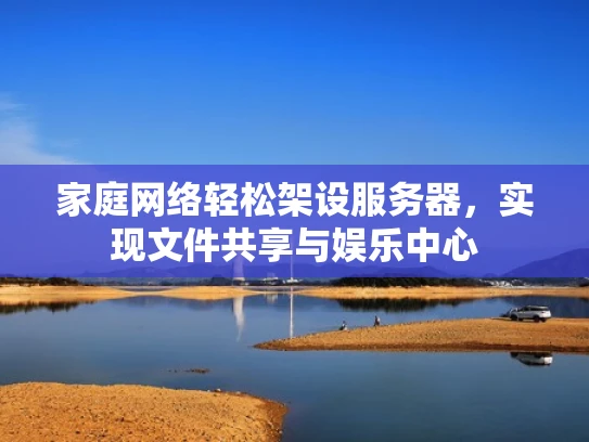 家庭网络轻松架设服务器，实现文件共享与娱乐中心