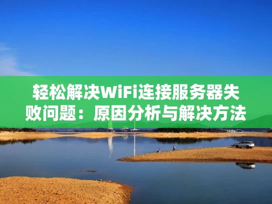 轻松解决WiFi连接服务器失败问题：原因分析与解决方法