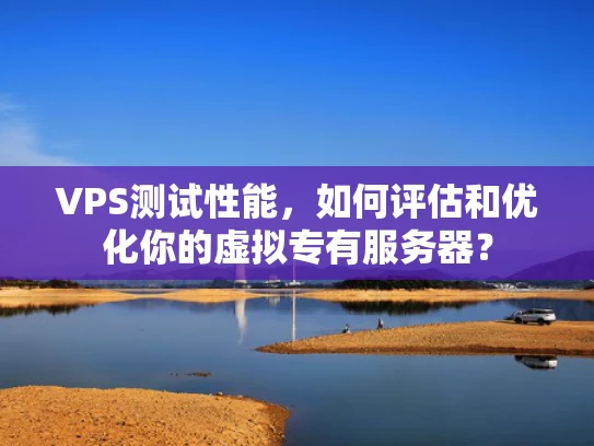 VPS测试性能，如何评估和优化你的虚拟专有服务器？