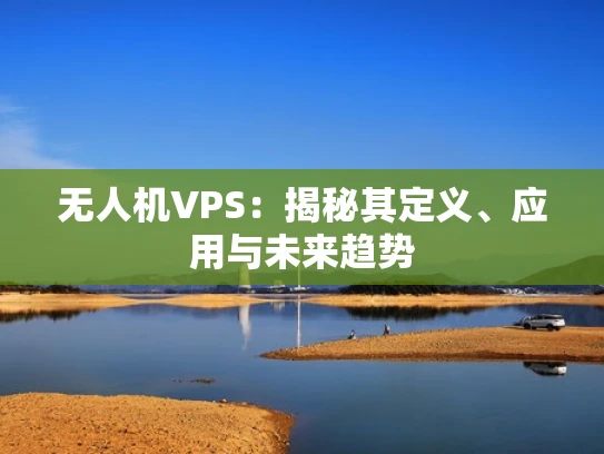 无人机VPS：揭秘其定义、应用与未来趋势