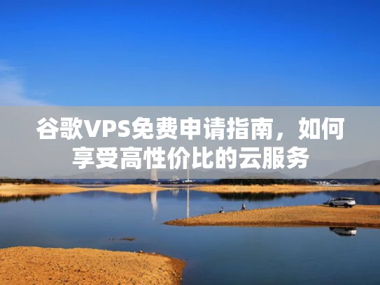 谷歌VPS免费申请指南，如何享受高性价比的云服务