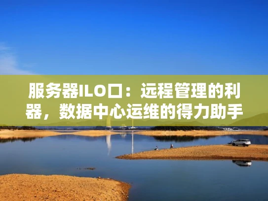 服务器ILO口：远程管理的利器，数据中心运维的得力助手