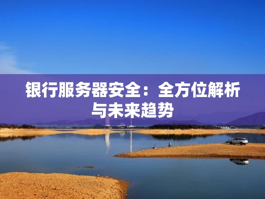 银行服务器安全：全方位解析与未来趋势
