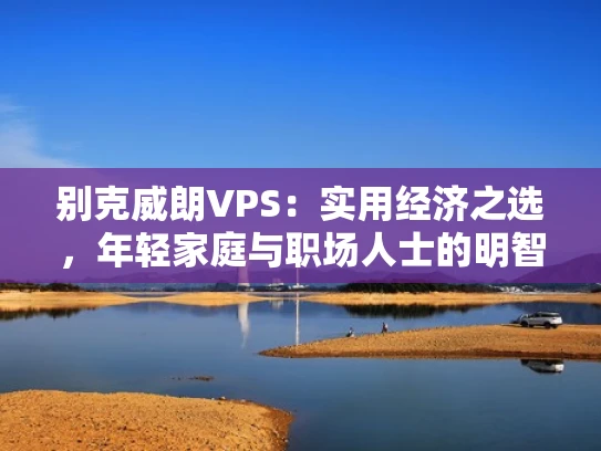 别克威朗VPS：实用经济之选，年轻家庭与职场人士的明智之选