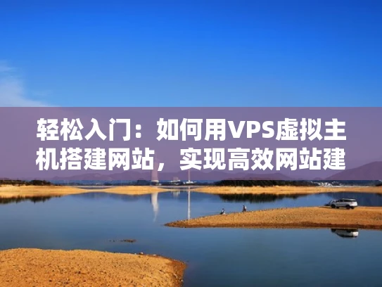 轻松入门：如何用VPS虚拟主机搭建网站，实现高效网站建设