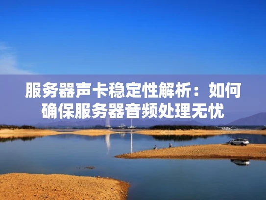 服务器声卡稳定性解析：如何确保服务器音频处理无忧