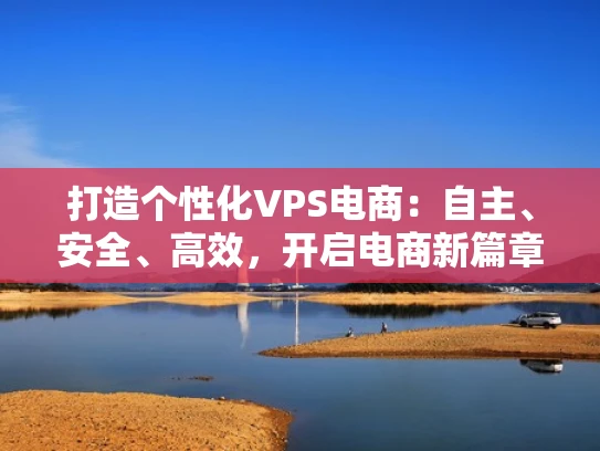 打造个性化VPS电商：自主、安全、高效，开启电商新篇章