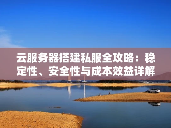 云服务器搭建私服全攻略：稳定性、安全性与成本效益详解