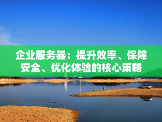 企业服务器：提升效率、保障安全、优化体验的核心策略