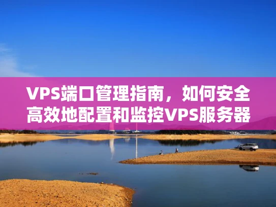VPS端口管理指南，如何安全高效地配置和监控VPS服务器的端口
