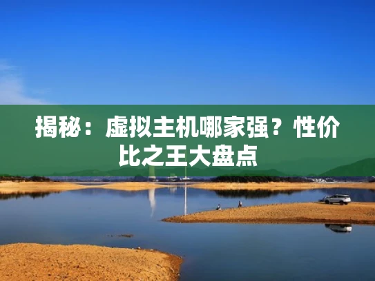 揭秘：虚拟主机哪家强？性价比之王大盘点