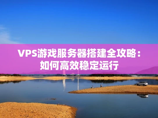 VPS游戏服务器搭建全攻略：如何高效稳定运行