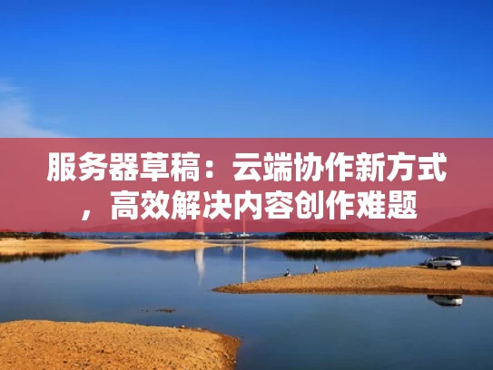 服务器草稿：云端协作新方式，高效解决内容创作难题