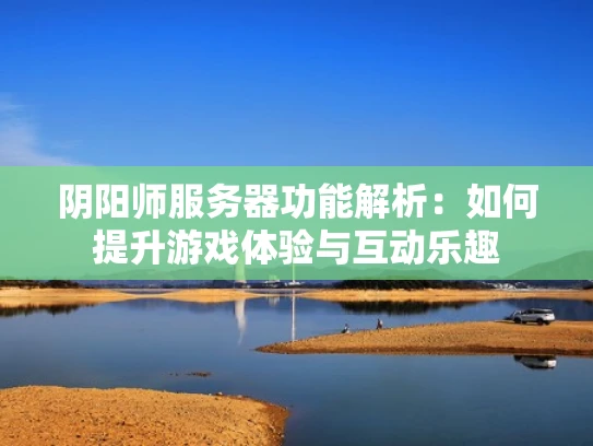 阴阳师服务器功能解析：如何提升游戏体验与互动乐趣
