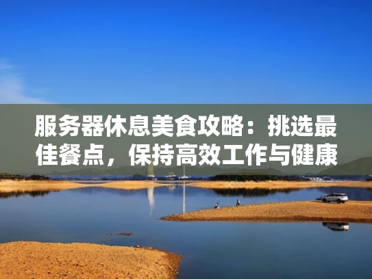 服务器休息美食攻略：挑选最佳餐点，保持高效工作与健康生活