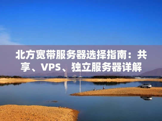 北方宽带服务器选择指南：共享、VPS、独立服务器详解