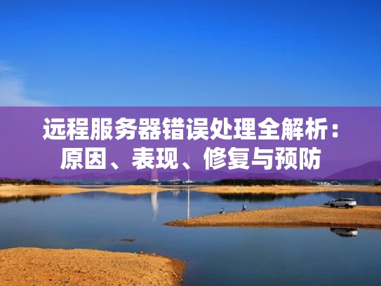 远程服务器错误处理全解析：原因、表现、修复与预防