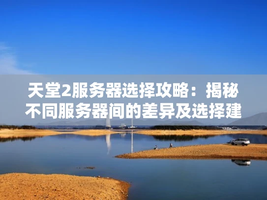 天堂2服务器选择攻略：揭秘不同服务器间的差异及选择建议