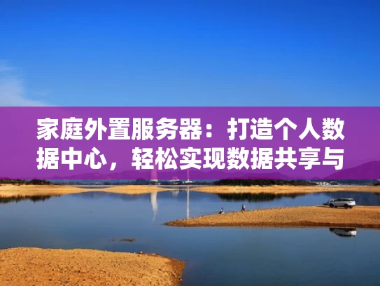 家庭外置服务器：打造个人数据中心，轻松实现数据共享与远程访问