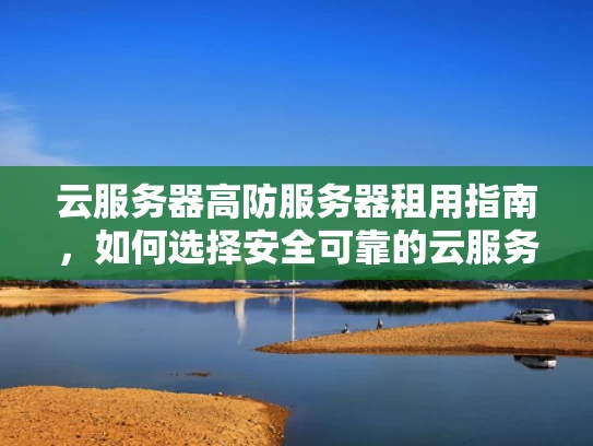 云服务器高防服务器租用指南，如何选择安全可靠的云服务