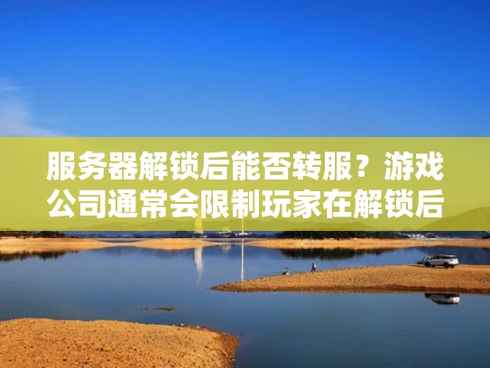 服务器解锁后能否转服？游戏公司通常会限制玩家在解锁后转服