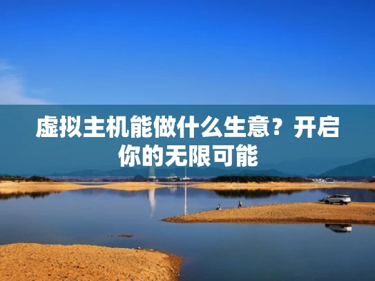 虚拟主机能做什么生意？开启你的无限可能