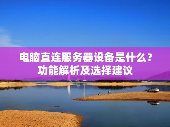 电脑直连服务器设备是什么？功能解析及选择建议
