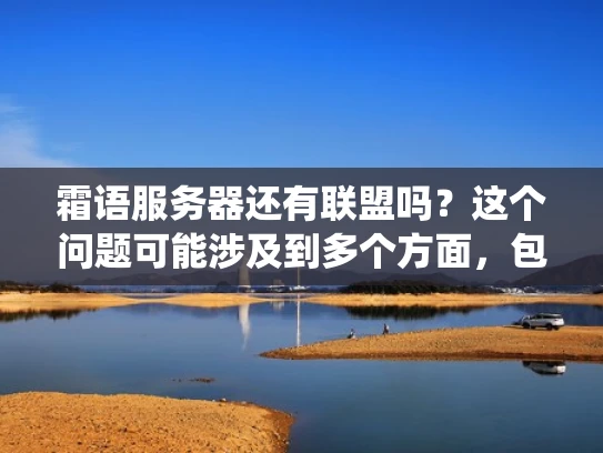 霜语服务器还有联盟吗？这个问题可能涉及到多个方面，包括霜语游戏的运营情况、当前是否有活跃的联盟，以及玩家是否可以加入现有的联盟系统