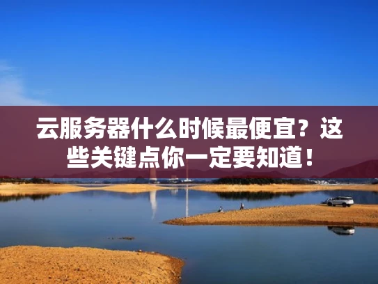 云服务器什么时候最便宜？这些关键点你一定要知道！